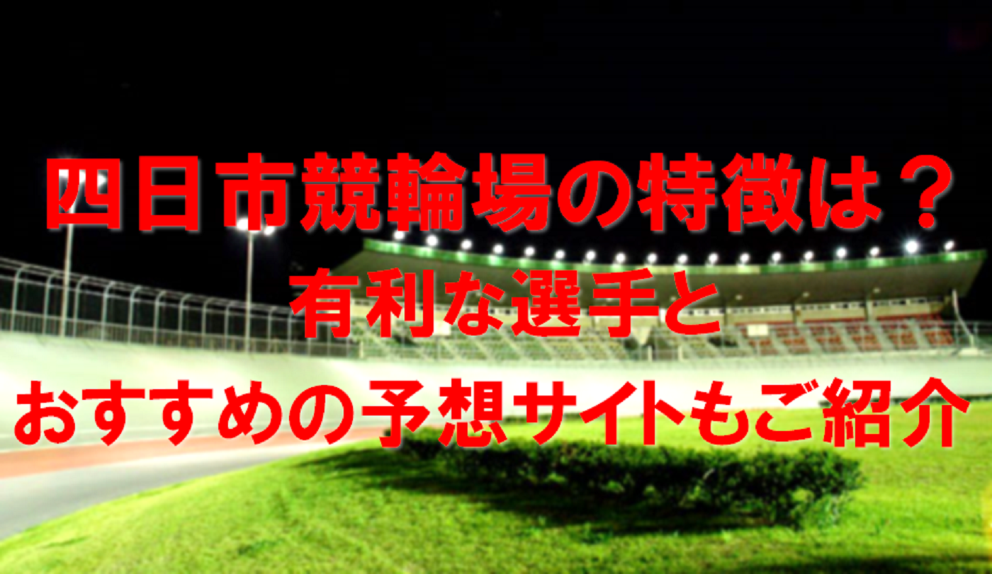四日市競輪場の特徴は？有利な選手とおすすめの予想サイトもご紹介