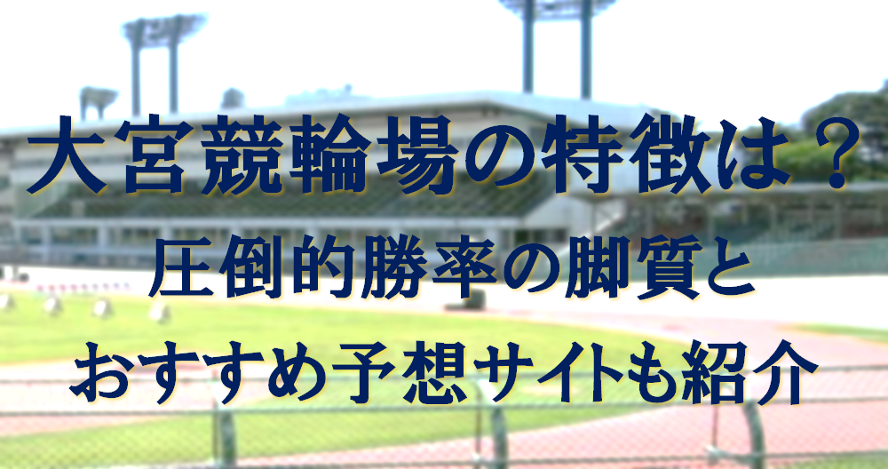 大宮競輪場の特徴は？圧倒的勝率の脚質とおすすめ予想サイトも紹介